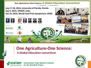July 17-18, 2014, University of Florida, Florida 
Sep 4, 2014, ICRISAT, India 
Oct 16, 2014, World Food Prize Symposium, IOWA 
One Agriculture-One Science: 
A Global Education consortium 
 