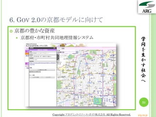 6. GOV 2.0の京都モデルに向けて
 京都の豊かな資産
 京都府・市町村共同地理情報システム 学
問
を
生
か
す
社
会
へ
31
Copyright アカデミック・リソース・ガイド株式会社 All Rights Reserved. arg.ne.jp
 