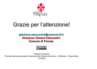 Grazie per l’attenzione!
                 gianluca.vannuccini@comune.fi.it
                    Direzione Sistemi Informativi
                         Comune di Firenze



                                    Creative Commons
This work (photos excluded) is licensed with Creative Commons - Attribution – Share Alike -
                                         3.0 Italia
 