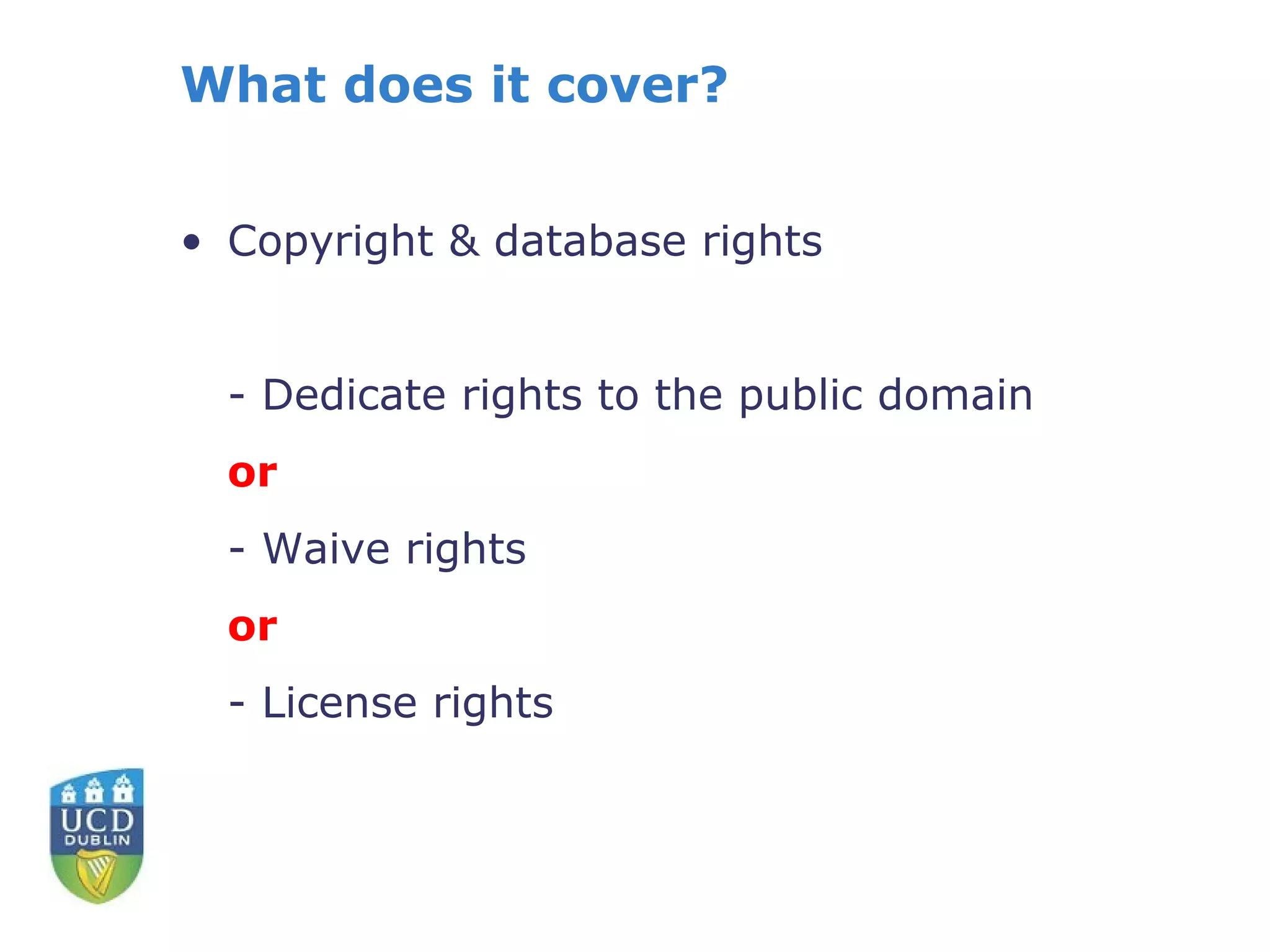 What does it cover?


• Copyright & database rights


  - Dedicate rights to the public domain
  or
  - Waive rights
  or
  - License rights
 