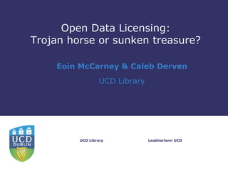 Open Data Licensing:
Trojan horse or sunken treasure?

    Eoin McCarney & Caleb Derven
                  UCD Library




         UCD Library            Leabharlann UCD
 