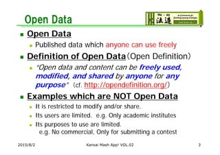 Open Data
 Open Data
 Published data which anyone can use freely
 Definition of Open Data（Open Definition）
 “Open data...