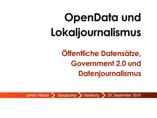 OpenData und
                Lokaljournalismus
                  Öffentliche Datensätze,
                     Government 2.0 und
                       Datenjournalismus

Lorenz Matzat    Scoopcamp   Hamburg   29. September 2010
 