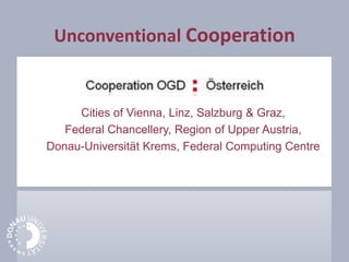 Unconventional Cooperation
Cities of Vienna, Linz, Salzburg & Graz,
Federal Chancellery, Region of Upper Austria,
Donau-Universität Krems, Federal Computing Centre
 