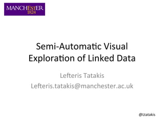 Semi-­‐Automa+c	
  Visual	
  
Explora+on	
  of	
  Linked	
  Data	
  
Le;eris	
  Tatakis	
  
Le;eris.tatakis@manchester.ac.uk	
  
@Ltatakis	
  
 