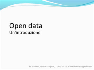 Open data Un'introduzione M.Marcello Verona – Cagliari, 12/05/2011 – marcelloverona@gmail.com  