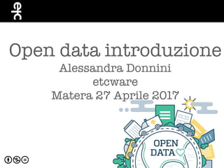 Open data introduzione
Alessandra Donnini
etcware
Matera 27 Aprile 2017
 