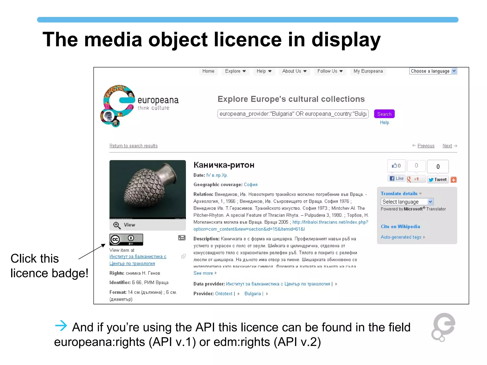 The media object licence in display




Click this
licence badge!



        And if you’re using the API this licence can be found in the field
       europeana:rights (API v.1) or edm:rights (API v.2)
 