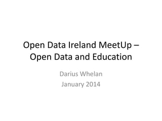 Open Data Ireland MeetUp –
Open Data and Education
Darius Whelan
January 2014

 