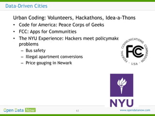 Data-Driven Cities
Urban Coding: Volunteers, Hackathons, Idea-a-Thons
• Code for America: Peace Corps of Geeks
• FCC: Apps for Communities
• The NYU Experience: Hackers meet policymakers to solve
problems
– Bus safety
– Illegal apartment conversions
– Price gouging in Newark

63

 