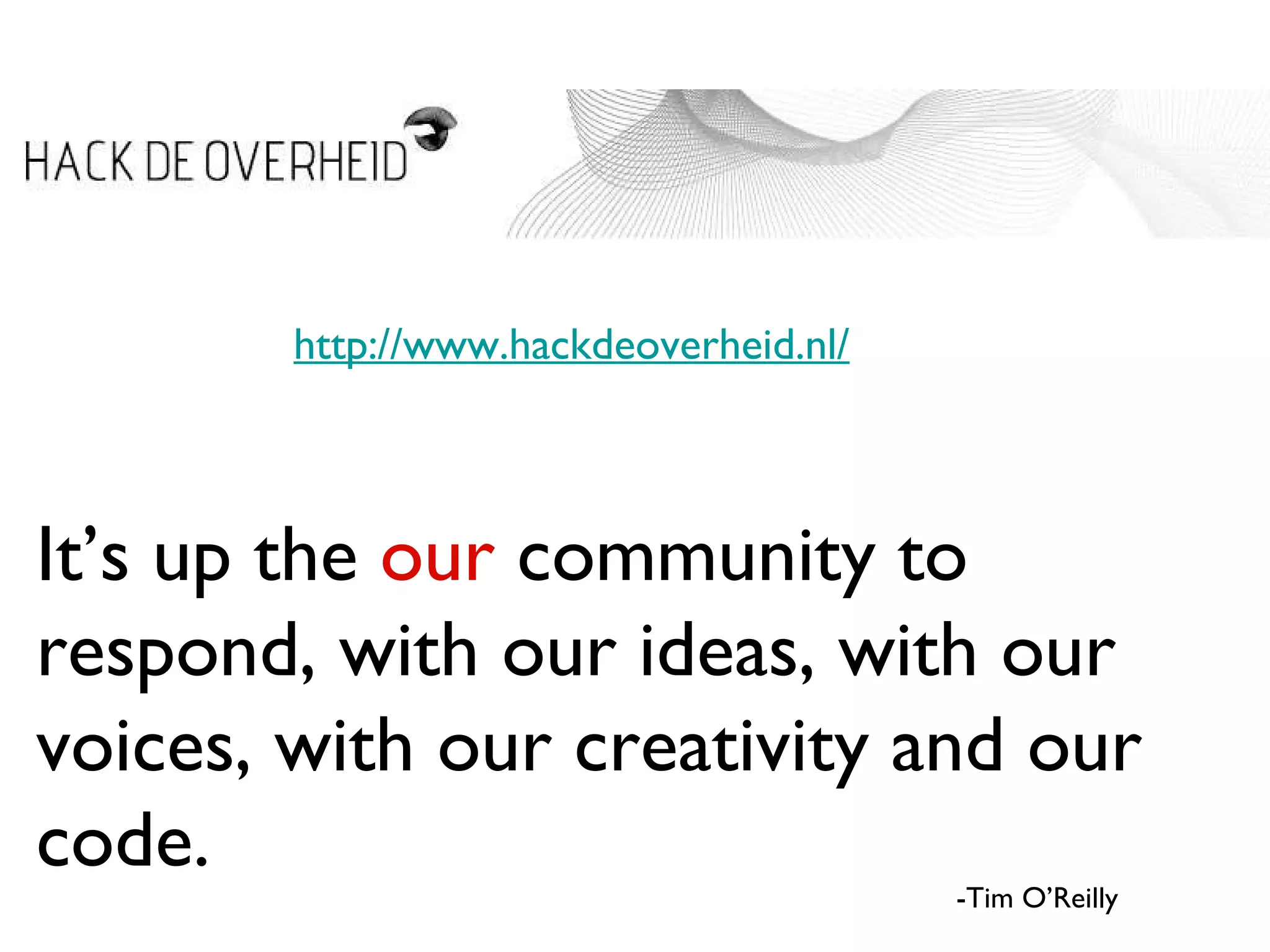 It’s up the  our  community to respond, with our ideas, with our voices, with our creativity and our code. -Tim O’Reilly http://www.hackdeoverheid.nl/ 