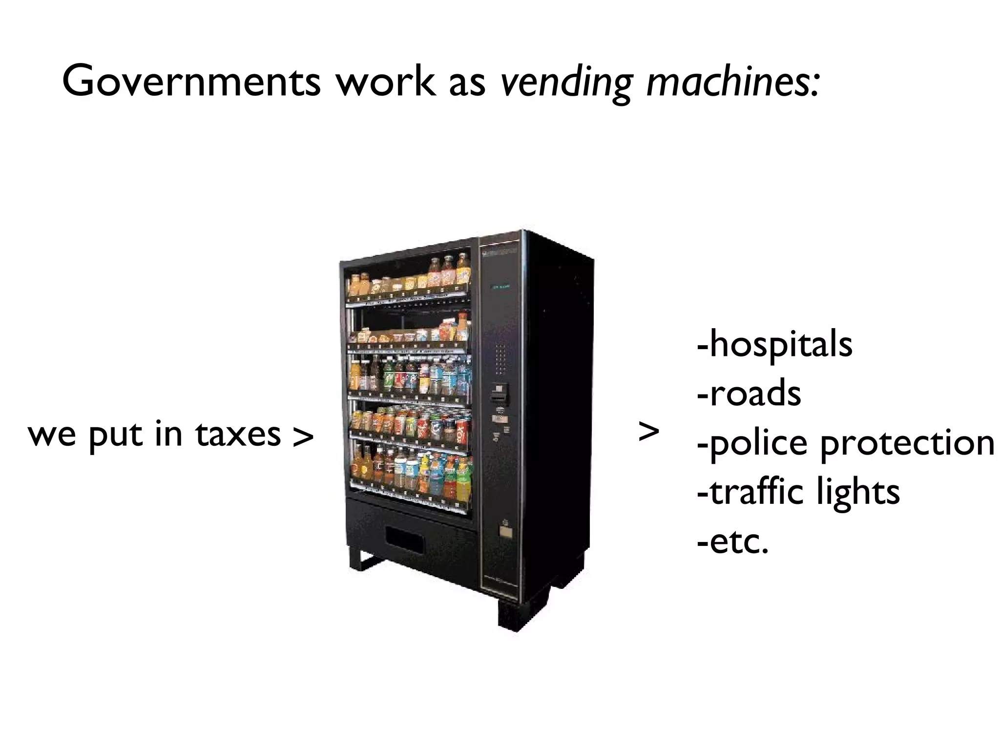 Governments work as  vending machines: we put in taxes -hospitals -roads -police protection -traffic lights -etc. > > 