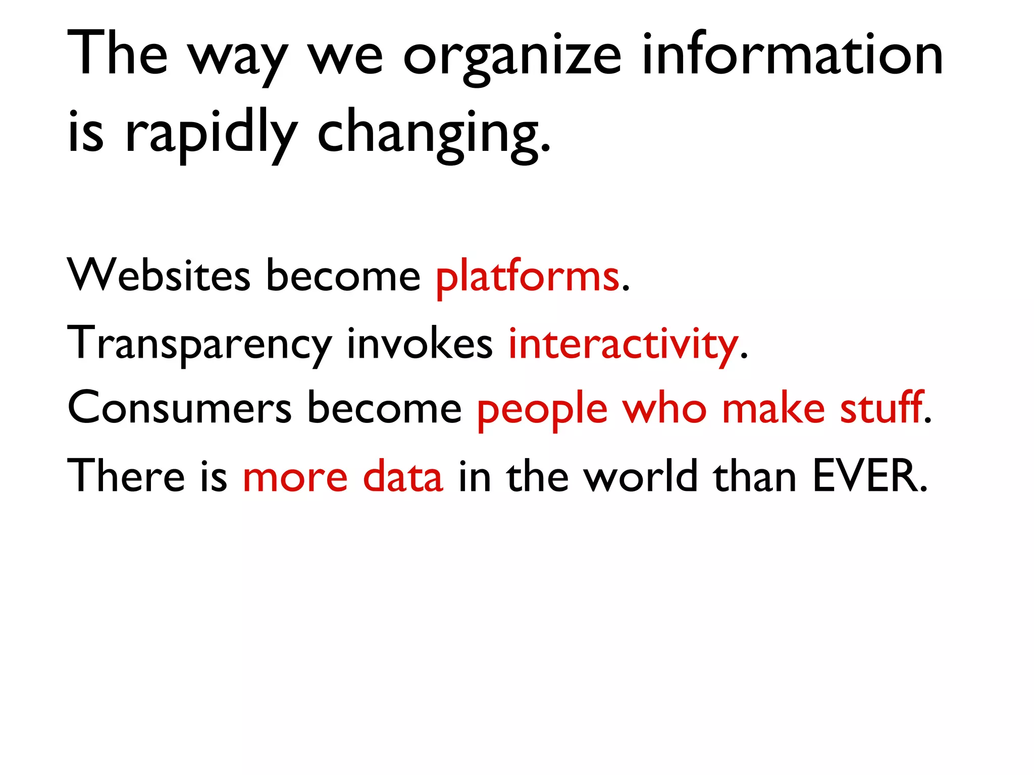 The way we organize information is rapidly changing.  Websites become  platforms . Transparency invokes  interactivity . Consumers become  people who make stuff . There is  more data  in the world than EVER. 
