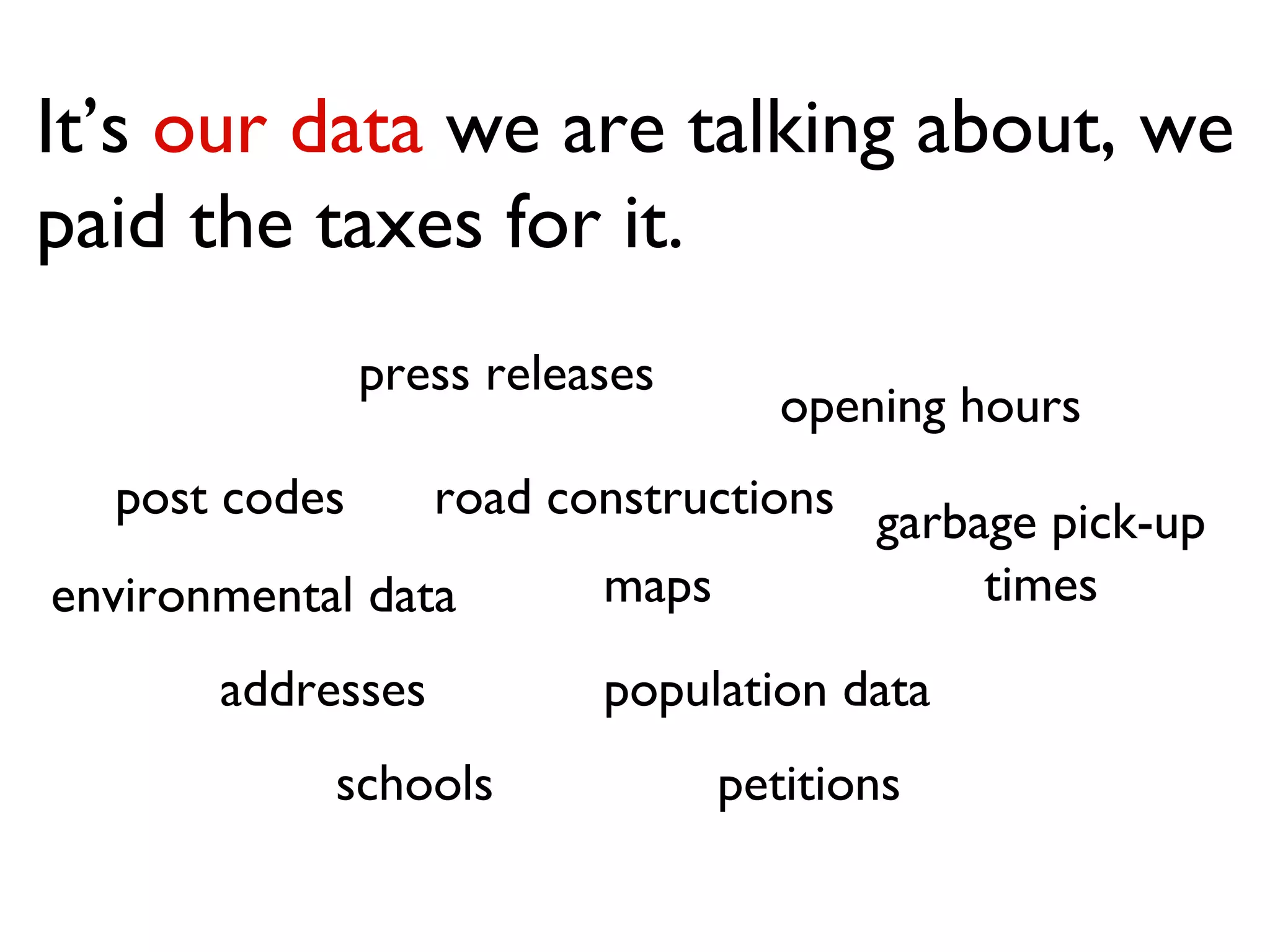 It’s  our data  we are talking about, we paid the taxes for it. post codes addresses road constructions environmental data petitions opening hours press releases maps population data schools garbage pick-up times 