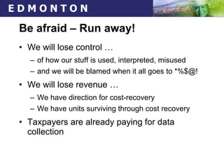 Be afraid – Run away! We will lose control … of how our stuff is used, interpreted, misused and we will be blamed when it all goes to *%$@! We will lose revenue … We have direction for cost-recovery We have units surviving through cost recovery Taxpayers are already paying for data collection 