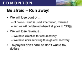 Be afraid – Run away! We will lose control … of how our stuff is used, interpreted, misused and we will be blamed when it all goes to *%$@! We will lose revenue … We have direction for cost-recovery We have units surviving through cost recovery Taxpayers don’t care so don’t waste tax dollars… 