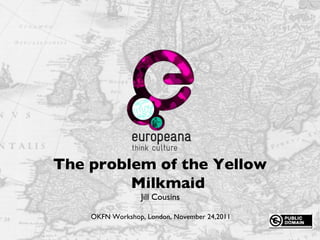Name e-mail Thank you Jill Cousins OKFN Workshop, London, November 24,2011 The problem of the Yellow Milkmaid 