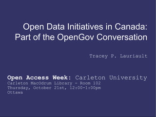 Open Data Initiatives in Canada:
Part of the OpenGov Conversation
Tracey P. Lauriault
Open Access Week: Carleton University
Carleton MacOdrum Library - Room 102
Thursday, October 21st, 12:00-1:00pm
Ottawa
 