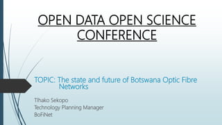 OPEN DATA OPEN SCIENCE
CONFERENCE
TOPIC: The state and future of Botswana Optic Fibre
Networks
Tlhako Sekopo
Technology Planning Manager
BoFiNet
 