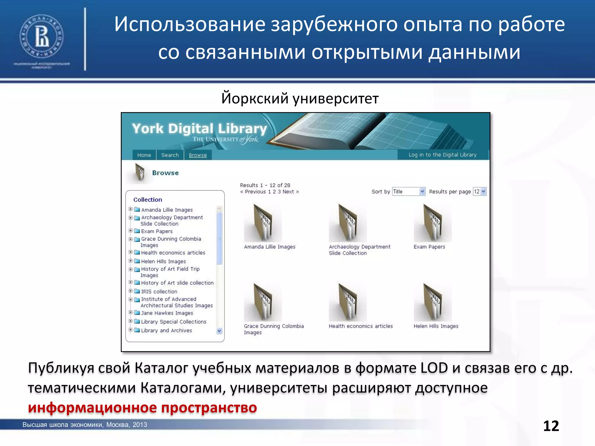 Высшая школа экономики, Москва, 2013
фото
12
Использование зарубежного опыта по работе
со связанными открытыми данными
Йоркский университет
Публикуя свой Каталог учебных материалов в формате LOD и связав его с др.
тематическими Каталогами, университеты расширяют доступное
информационное пространство
 