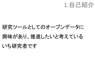 研究ツールとしてのオープンデータに
興味があり、推進したいと考えている
いち研究者です
1.自己紹介
 