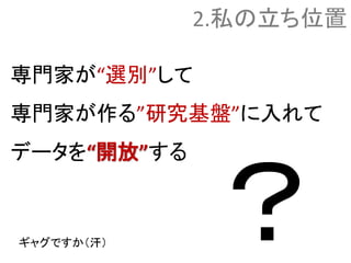 専門家が“選別”して
専門家が作る”研究基盤”に入れて
データを“開放”する
2.私の立ち位置
ギャグですか（汗）
 