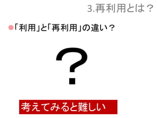 「利用」と「再利用」の違い？
3.再利用とは？
考えてみると難しい
 