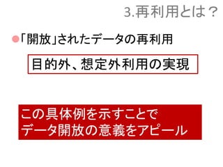 「開放」されたデータの再利用
この具体例を示すことで
データ開放の意義をアピール
目的外、想定外利用の実現
3.再利用とは？
 