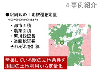 ●駅周辺の土地被覆を定量
・ 都市面積
・ 農業面積
・ 河川総延長
・ 道路総延長
それぞれを計算
5,000m
・500～2500m(500mきざみ)
4.事例紹介
営巣している駅の立地条件を
周囲の土地利用から定量化
 