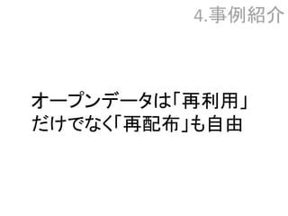 4.事例紹介
オープンデータは「再利用」
だけでなく「再配布」も自由
 