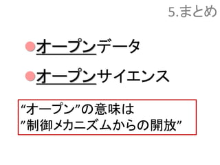 5.まとめ
オープンデータ
オープンサイエンス
“オープン”の意味は
”制御メカニズムからの開放”
 