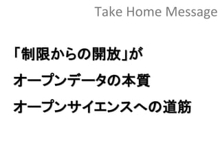 Take Home Message
「制限からの開放」が
オープンデータの本質
オープンサイエンスへの道筋
 