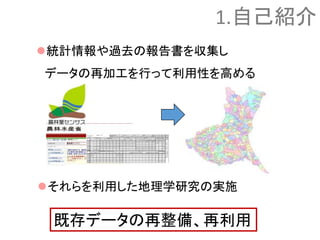 統計情報や過去の報告書を収集し
データの再加工を行って利用性を高める
既存データの再整備、再利用
それらを利用した地理学研究の実施
1.自己紹介
 