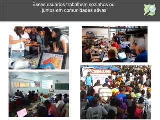Esses usuários trabalham sozinhos ou
juntos em comunidades ativas
 