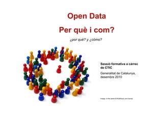 Open Data
Per què i com?
  ¿por qué? y ¿cómo?




                   Sessió formativa a càrrec
                   de CTIC
                   Generalitat de Catalunya,
                   desembre 2010




                   Imatge: In the centre © RGBStock.com license
 