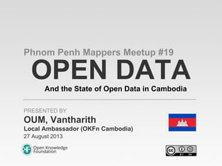 OPEN DATAAnd the State of Open Data in Cambodia
Phnom Penh Mappers Meetup #19
OUM, Vantharith
Local Ambassador (OKFn Cambodia)
27 August 2013
PRESENTED BY
 