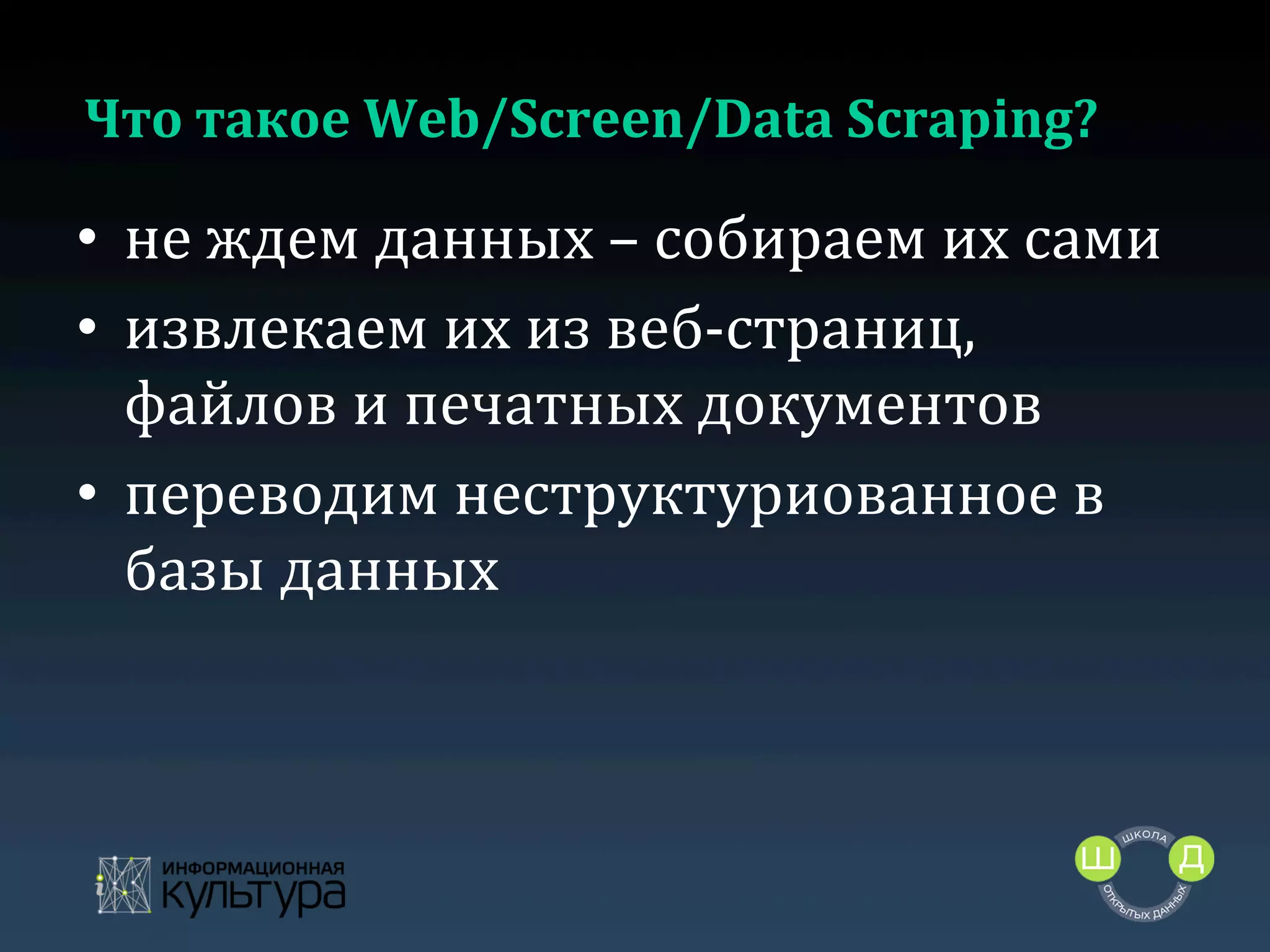 Что	
  такое	
  Web/Screen/Data	
  Scraping?	
  

•  не	
  ждем	
  данных	
  –	
  собираем	
  их	
  сами	
  
•  извлекаем	
  их	
  из	
  веб-­‐страниц,	
  
файлов	
  и	
  печатных	
  документов	
  
•  переводим	
  неструктуриованное	
  в	
  
базы	
  данных	
  
	
  

 