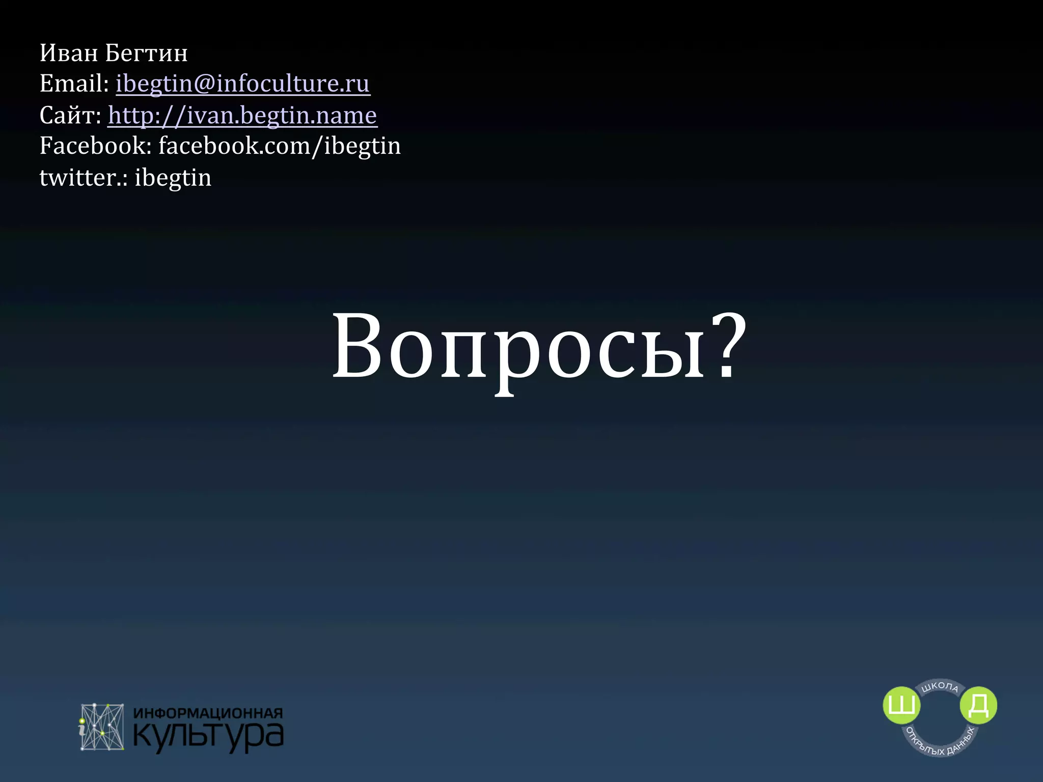 Иван	
  Бегтин	
  
Email:	
  ibegtin@infoculture.ru	
  
Сайт:	
  http://ivan.begtin.name	
  	
  
Facebook:	
  facebook.com/ibegtin	
  
twitter.:	
  ibegtin	
  

Вопросы?	
  

 