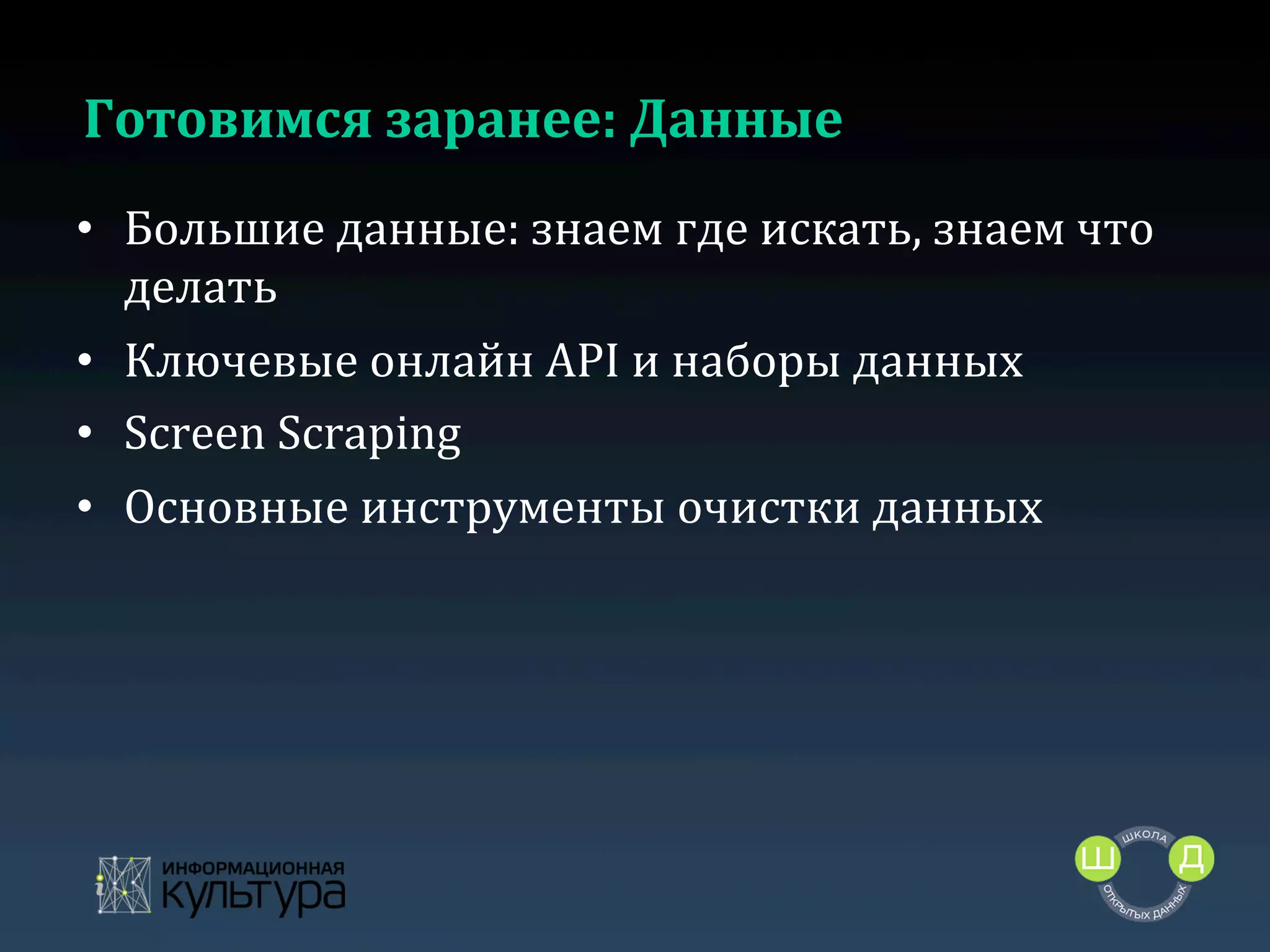 Готовимся	
  заранее:	
  Данные	
  
•  Большие	
  данные:	
  знаем	
  где	
  искать,	
  знаем	
  что	
  
делать	
  
•  Ключевые	
  онлайн	
  API	
  и	
  наборы	
  данных	
  
•  Screen	
  Scraping	
  
•  Основные	
  инструменты	
  очистки	
  данных	
  
	
  

 