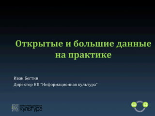 Открытые	
  и	
  большие	
  данные	
  
на	
  практике	
  
Иван	
  Бегтин	
  
Директор	
  НП	
  “Информационная	
  культура”	
  
	
  
	
  
	
  
	
  
	
  

 