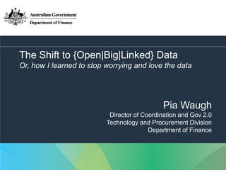 1
The Shift to {Open|Big|Linked} Data
Or, how I learned to stop worrying and love the data
Pia Waugh
Director of Coordination and Gov 2.0
Technology and Procurement Division
Department of Finance
 