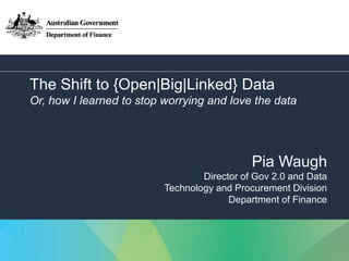 1
The Shift to {Open|Big|Linked} Data
Or, how I learned to stop worrying and love the data
Pia Waugh
Director of Gov 2.0 and Data
Technology and Procurement Division
Department of Finance
 