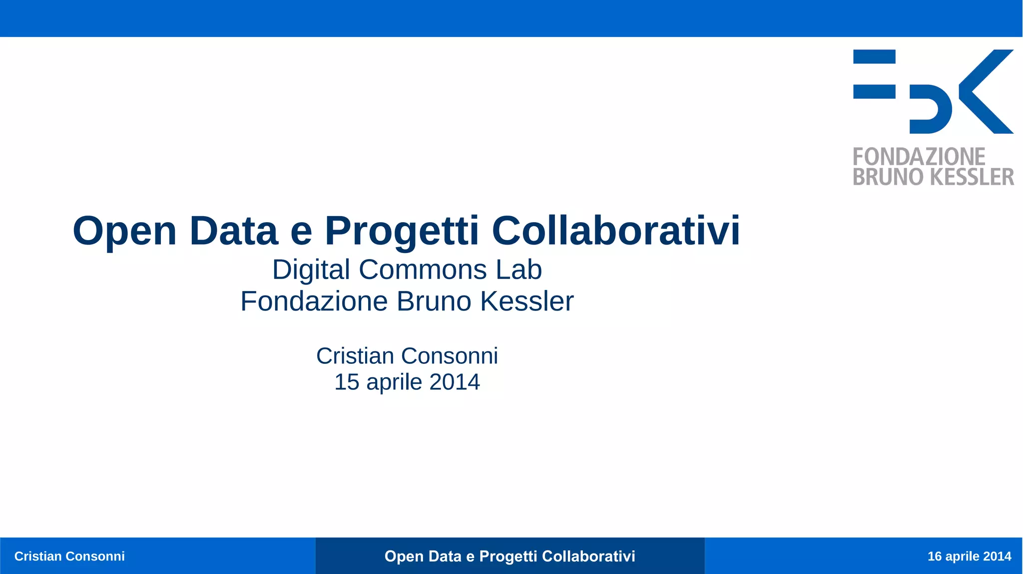 Open Data e Progetti CollaborativiCristian Consonni 16 aprile 2014
Open Data e Progetti Collaborativi
Digital Commons Lab
Fondazione Bruno Kessler
Cristian Consonni
15 aprile 2014
 