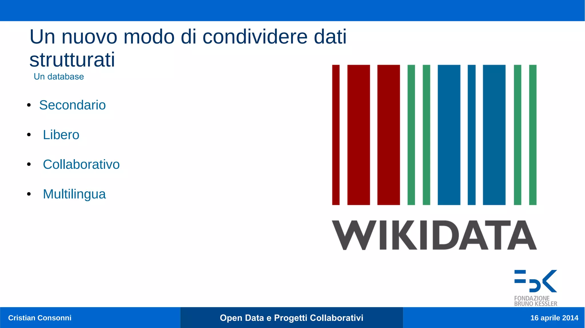 Cristian Consonni Open Data e Progetti Collaborativi 16 aprile 2014
Un nuovo modo di condividere dati
strutturati
● Secondario
● Libero
● Collaborativo
● Multilingua
Un database
 