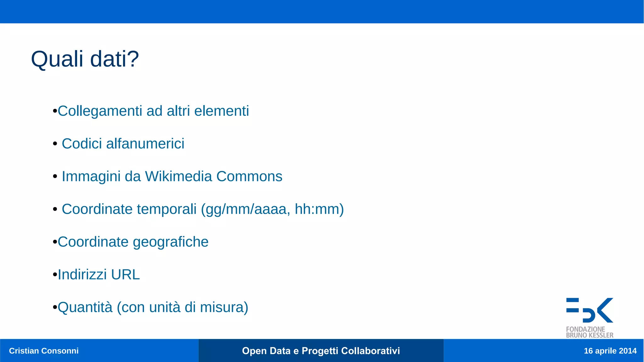 Cristian Consonni Open Data e Progetti Collaborativi 16 aprile 2014
Quali dati?
●Collegamenti ad altri elementi
● Codici alfanumerici
● Immagini da Wikimedia Commons
● Coordinate temporali (gg/mm/aaaa, hh:mm)
●Coordinate geografiche
●Indirizzi URL
●Quantità (con unità di misura)
 