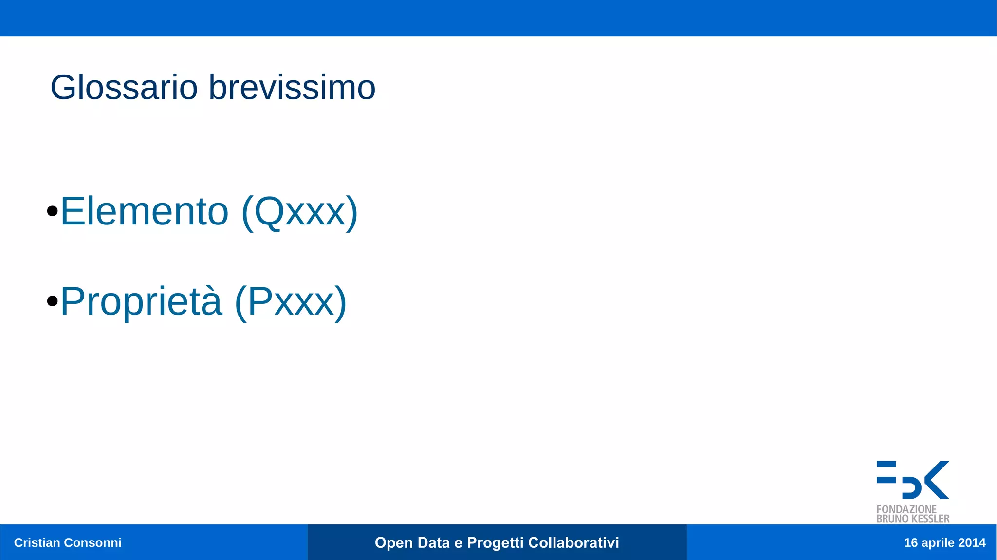 Cristian Consonni Open Data e Progetti Collaborativi 16 aprile 2014
Glossario brevissimo
●Elemento (Qxxx)
●Proprietà (Pxxx)
 