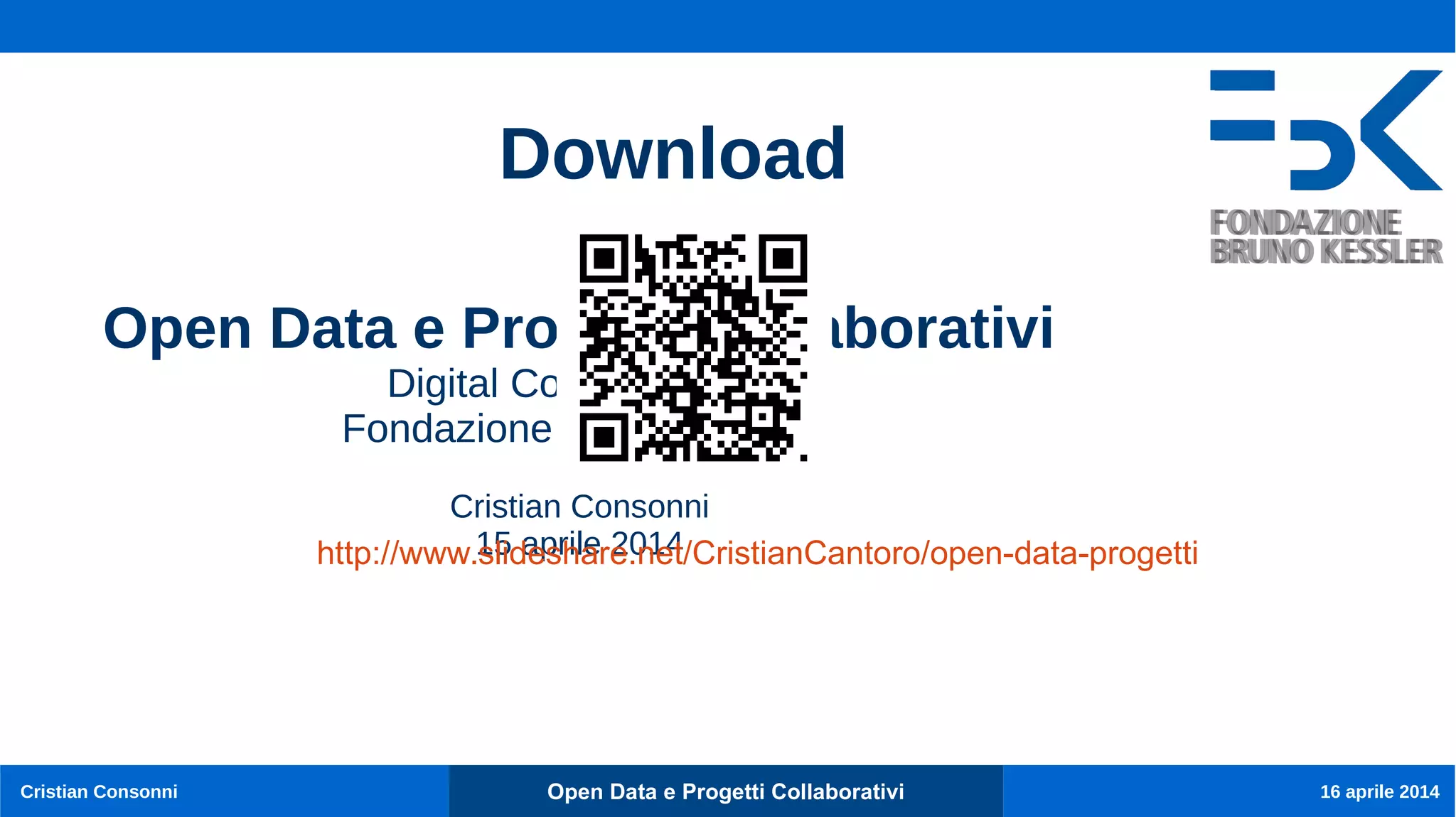 Open Data e Progetti CollaborativiCristian Consonni 16 aprile 2014
Open Data e Progetti Collaborativi
Digital Commons Lab
Fondazione Bruno Kessler
Cristian Consonni
15 aprile 2014
Download
http://www.slideshare.net/CristianCantoro/open-data-progetti
 