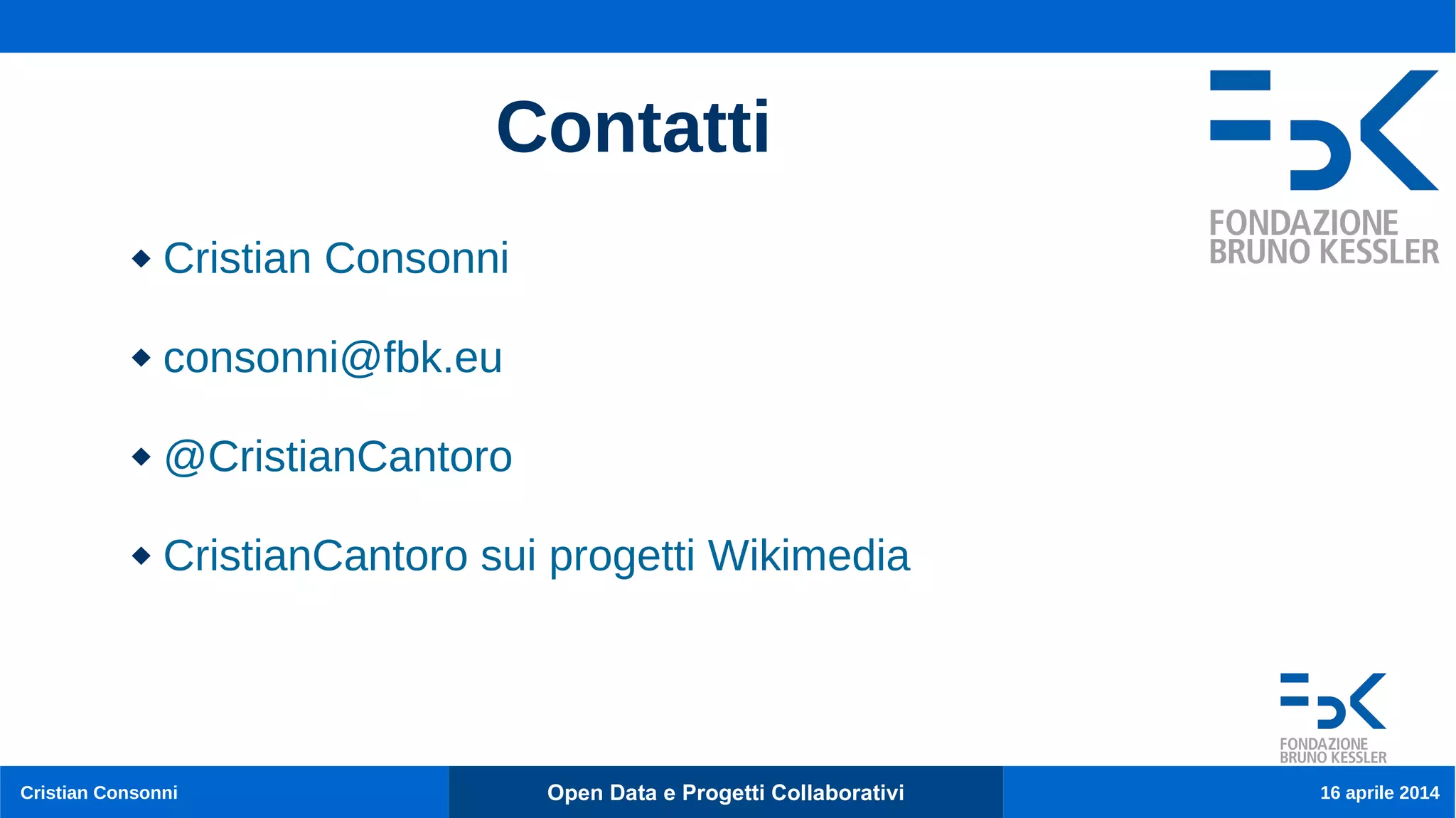 Cristian Consonni Open Data e Progetti Collaborativi 16 aprile 2014
Contatti
 Cristian Consonni
 consonni@fbk.eu
 @CristianCantoro
 CristianCantoro sui progetti Wikimedia
 