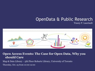OpenData & Public Research
                                                                        Tracey P. Lauriault




Open Access Events: The Case for Open Data, Why you
 should Care
Map & Data Library - 5th Floor Robarts Library, University of Toronto
Thursday, Oct. 25 from 10:00-12:00
 