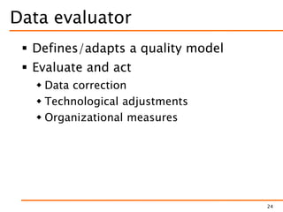 Data evaluator
 Defines/adapts a quality model
 Evaluate and act
 Data correction
 Technological adjustments
 Organizational measures
24
 